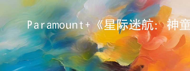 陈振一发布Paramount+《星际迷航:神童第一季》迅雷下载/在线观看/百度云-动漫/卡通-美剧天堂